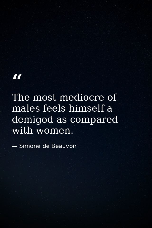 The most mediocre of males feels himself a demigod as compared with women. — Simone de Beauvoir