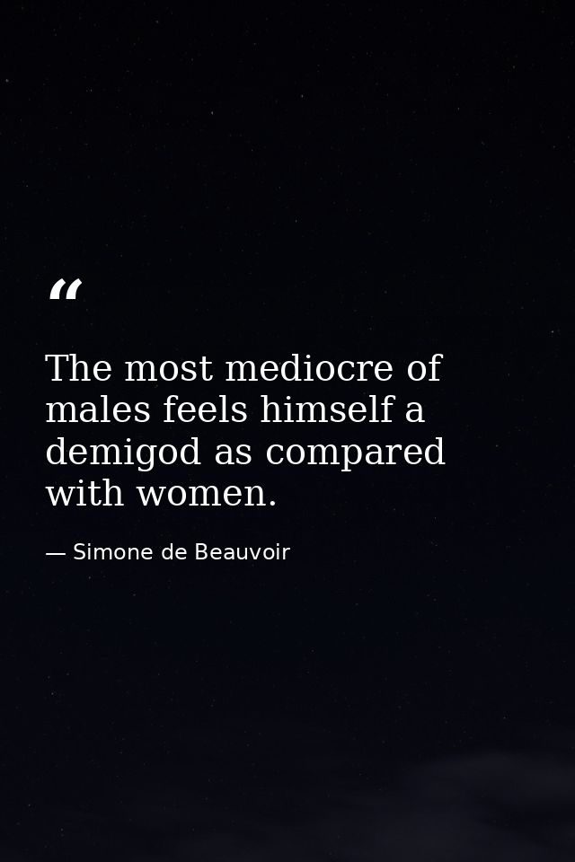 The most mediocre of males feels himself a demigod as compared with women. — Simone de Beauvoir