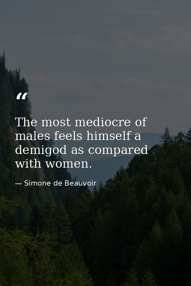 The most mediocre of males feels himself a demigod as compared with women. — Simone de Beauvoir