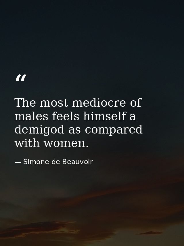 The most mediocre of males feels himself a demigod as compared with women. — Simone de Beauvoir