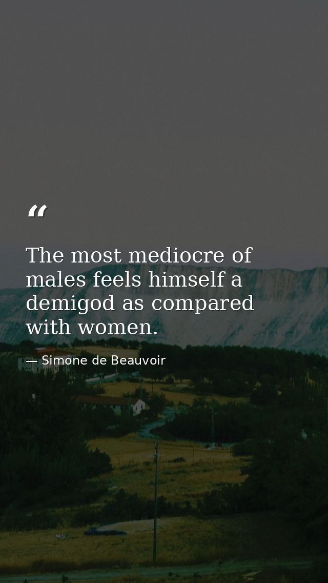 The most mediocre of males feels himself a demigod as compared with women. — Simone de Beauvoir
