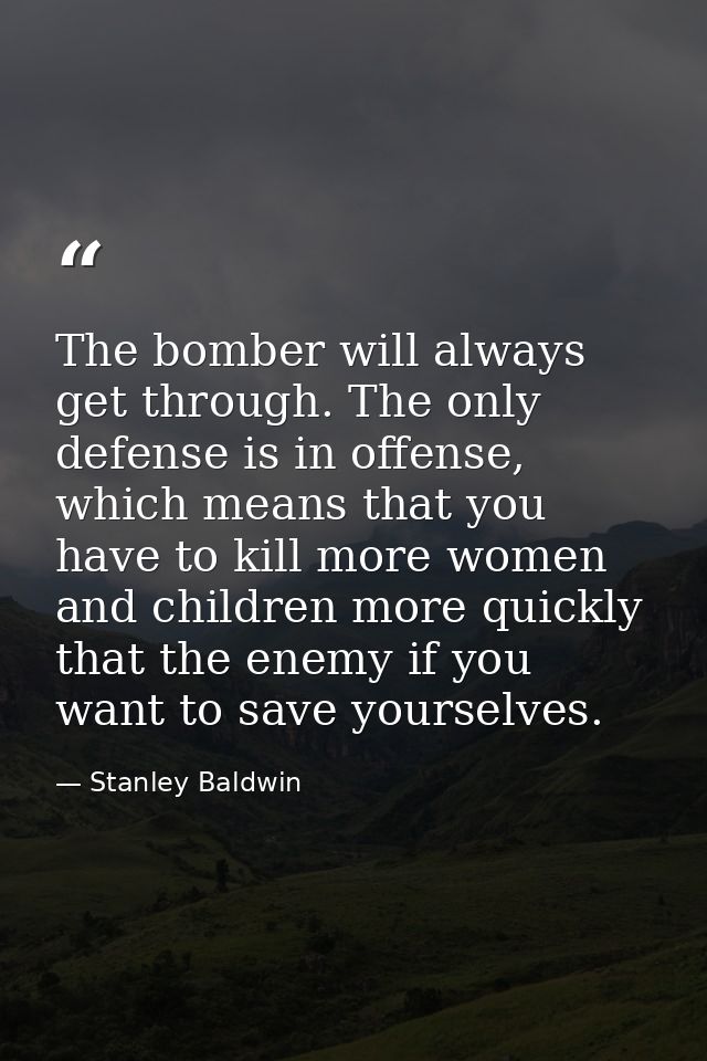 The bomber will always get through. The only defense is in offense, which means that you have to kill more women and chi — Stanley Baldwin