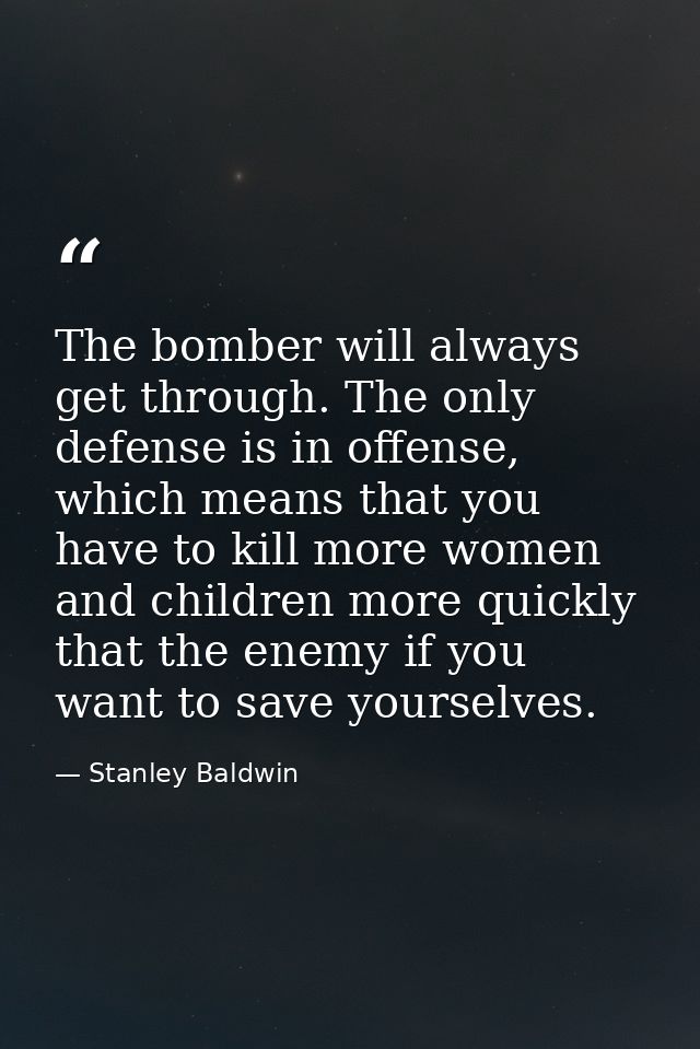 The bomber will always get through. The only defense is in offense, which means that you have to kill more women and chi — Stanley Baldwin