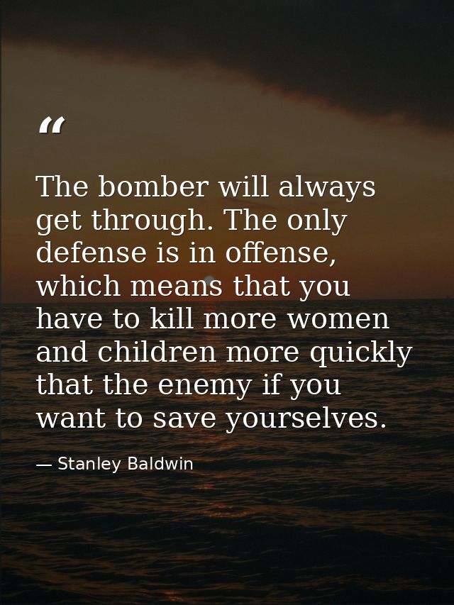 The bomber will always get through. The only defense is in offense, which means that you have to kill more women and chi — Stanley Baldwin