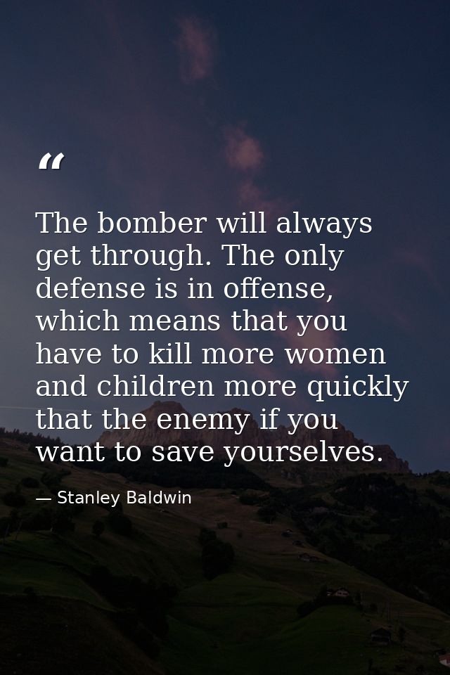 The bomber will always get through. The only defense is in offense, which means that you have to kill more women and chi — Stanley Baldwin