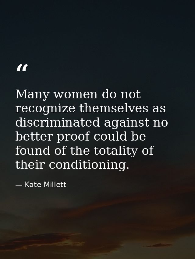 Many women do not recognize themselves as discriminated against no better proof could be found of the totality of their  — Kate Millett
