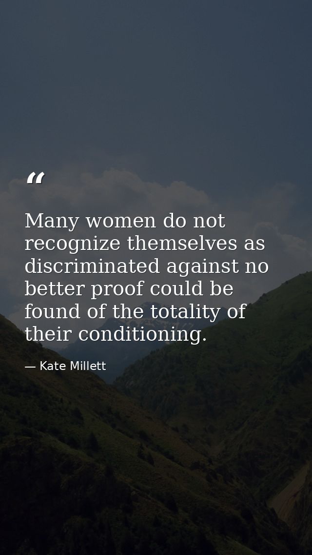 Many women do not recognize themselves as discriminated against no better proof could be found of the totality of their  — Kate Millett