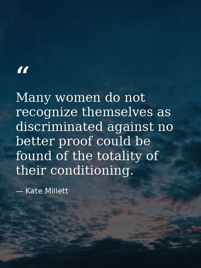 Many women do not recognize themselves as discriminated against no better proof could be found of the totality of their  — Kate Millett