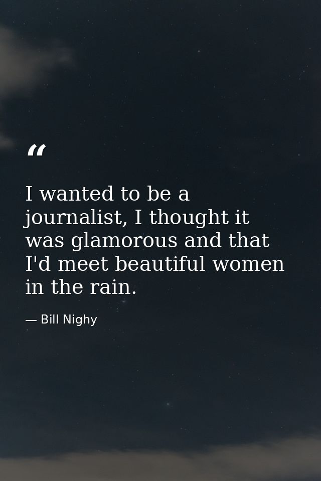 I wanted to be a journalist, I thought it was glamorous and that I'd meet beautiful women in the rain. — Bill Nighy