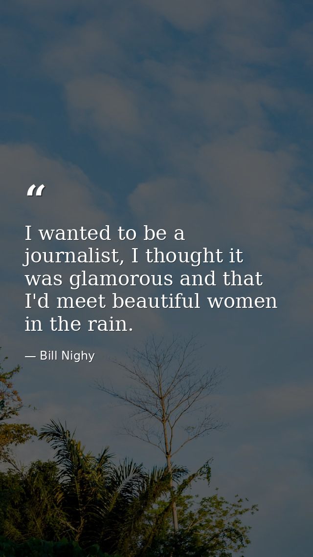 I wanted to be a journalist, I thought it was glamorous and that I'd meet beautiful women in the rain. — Bill Nighy