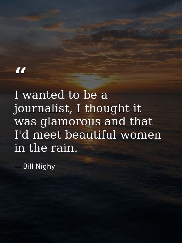 I wanted to be a journalist, I thought it was glamorous and that I'd meet beautiful women in the rain. — Bill Nighy