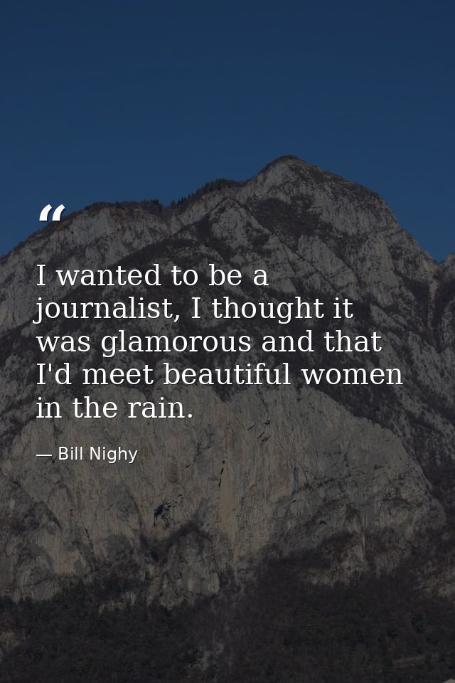 I wanted to be a journalist, I thought it was glamorous and that I'd meet beautiful women in the rain. — Bill Nighy