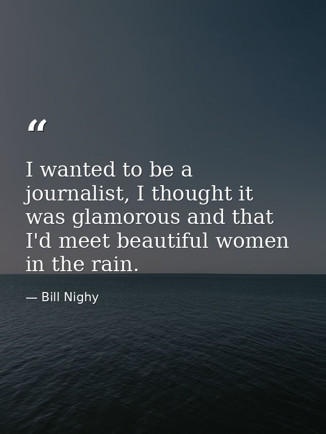 I wanted to be a journalist, I thought it was glamorous and that I'd meet beautiful women in the rain. — Bill Nighy