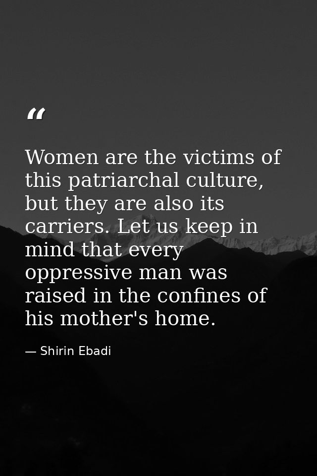 Women are the victims of this patriarchal culture, but they are also its carriers. Let us keep in mind that every oppres — Shirin Ebadi