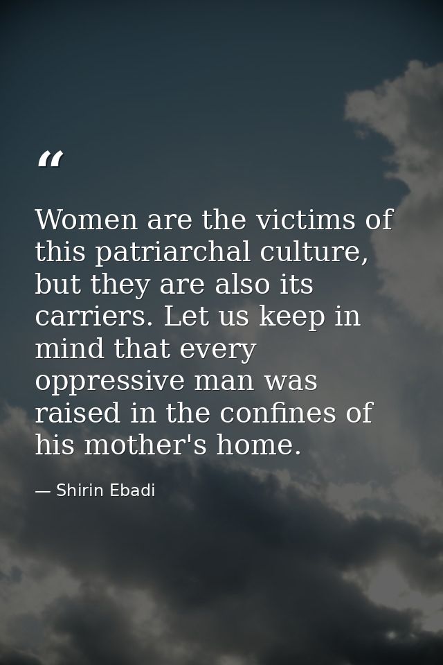 Women are the victims of this patriarchal culture, but they are also its carriers. Let us keep in mind that every oppres — Shirin Ebadi
