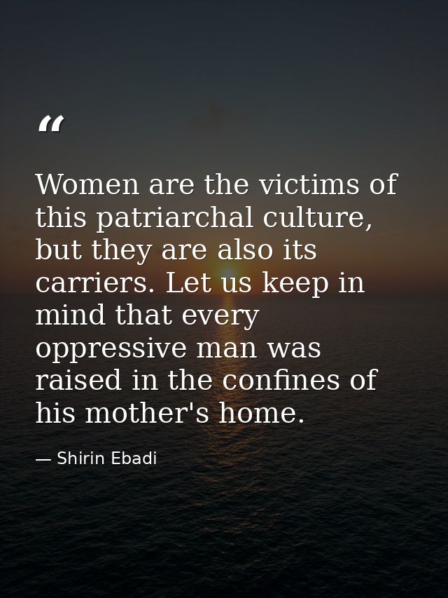 Women are the victims of this patriarchal culture, but they are also its carriers. Let us keep in mind that every oppres — Shirin Ebadi