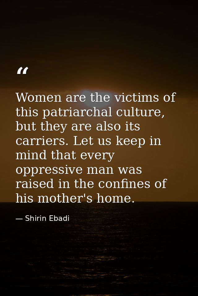 Women are the victims of this patriarchal culture, but they are also its carriers. Let us keep in mind that every oppres — Shirin Ebadi