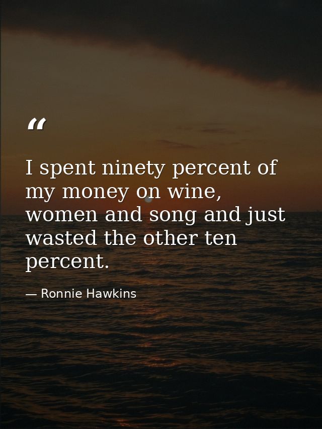 I spent ninety percent of my money on wine, women and song and just wasted the other ten percent. — Ronnie Hawkins