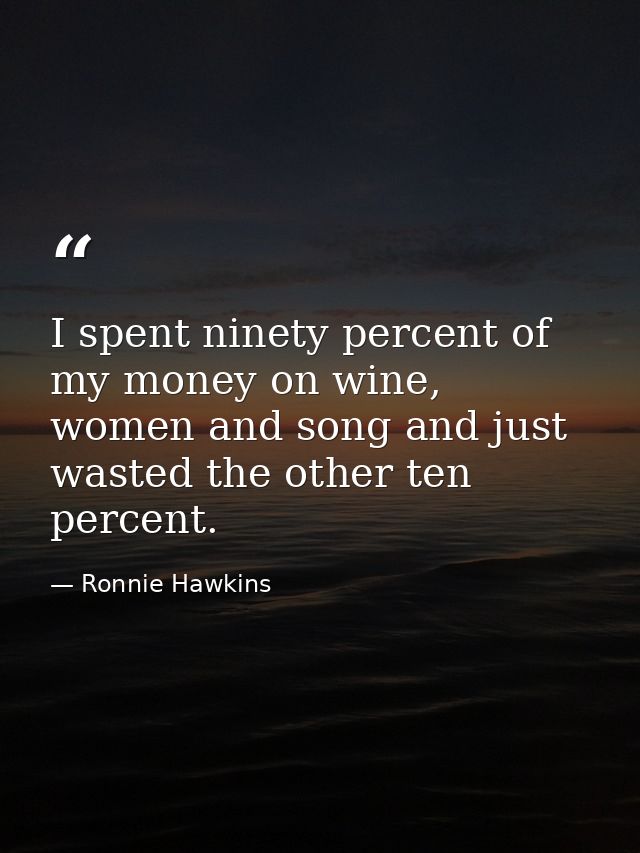I spent ninety percent of my money on wine, women and song and just wasted the other ten percent. — Ronnie Hawkins