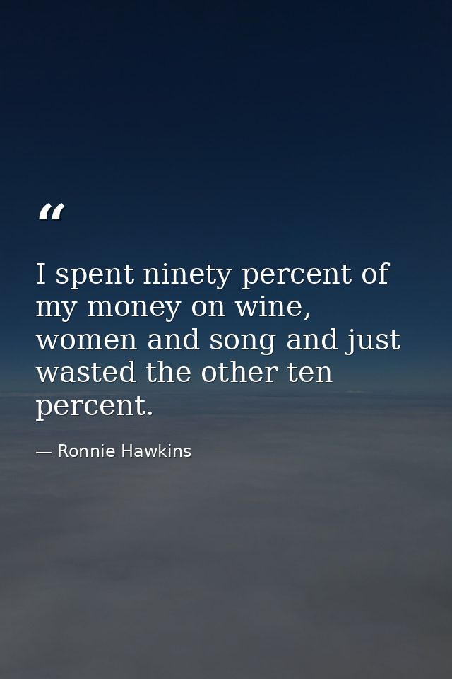 I spent ninety percent of my money on wine, women and song and just wasted the other ten percent. — Ronnie Hawkins