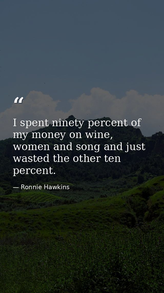 I spent ninety percent of my money on wine, women and song and just wasted the other ten percent. — Ronnie Hawkins