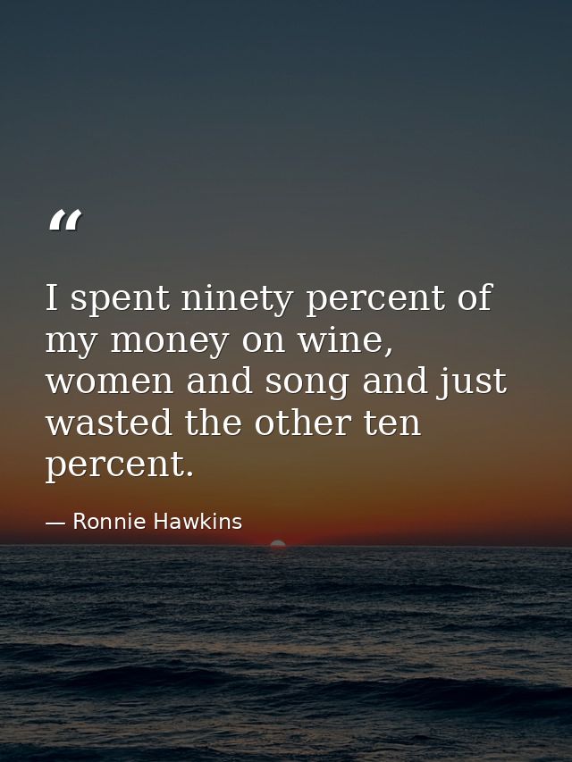 I spent ninety percent of my money on wine, women and song and just wasted the other ten percent. — Ronnie Hawkins