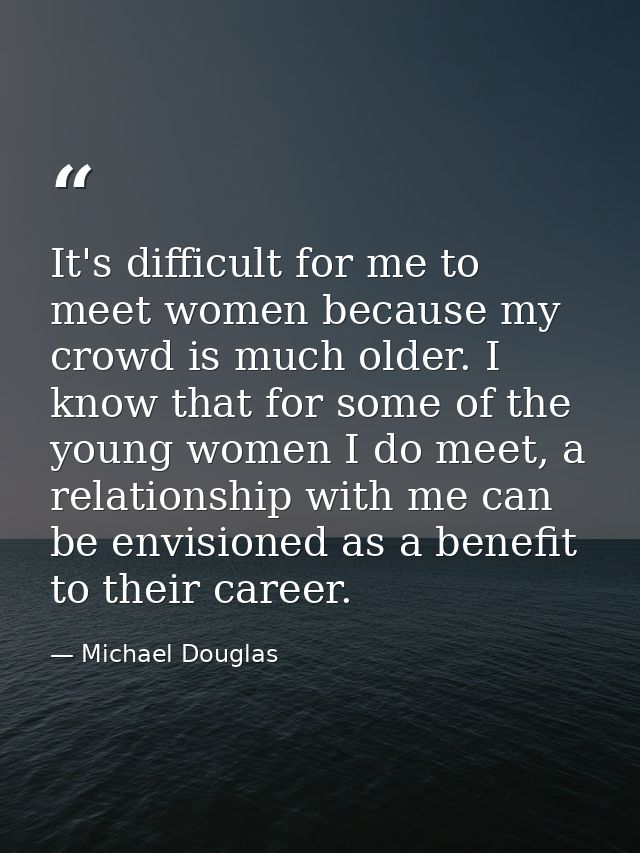 It's difficult for me to meet women because my crowd is much older. I know that for some of the young women I do meet, a — Michael Douglas