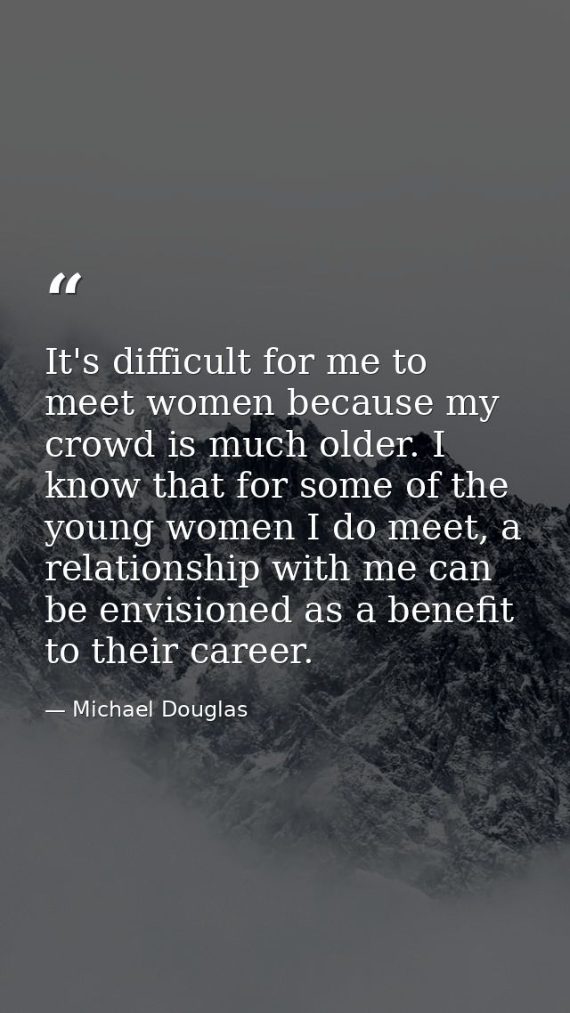 It's difficult for me to meet women because my crowd is much older. I know that for some of the young women I do meet, a — Michael Douglas