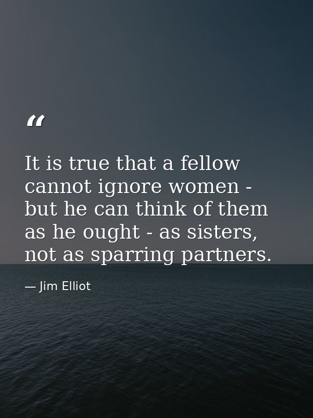 It is true that a fellow cannot ignore women - but he can think of them as he ought - as sisters, not as sparring partne — Jim Elliot