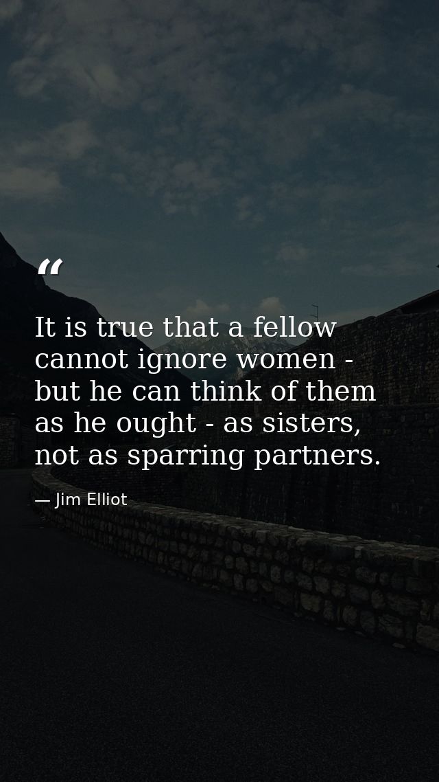 It is true that a fellow cannot ignore women - but he can think of them as he ought - as sisters, not as sparring partne — Jim Elliot