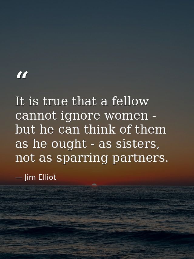 It is true that a fellow cannot ignore women - but he can think of them as he ought - as sisters, not as sparring partne — Jim Elliot