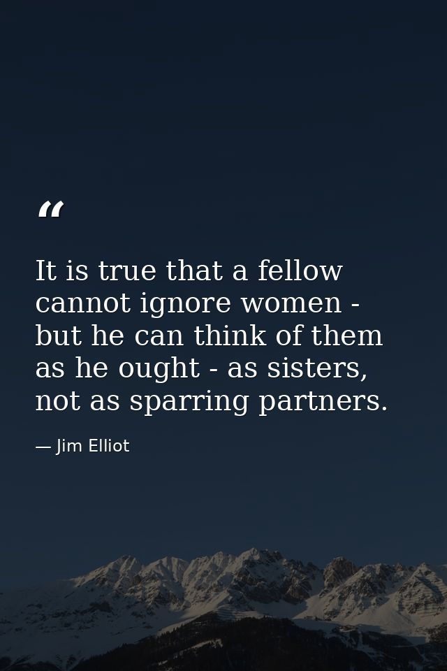 It is true that a fellow cannot ignore women - but he can think of them as he ought - as sisters, not as sparring partne — Jim Elliot