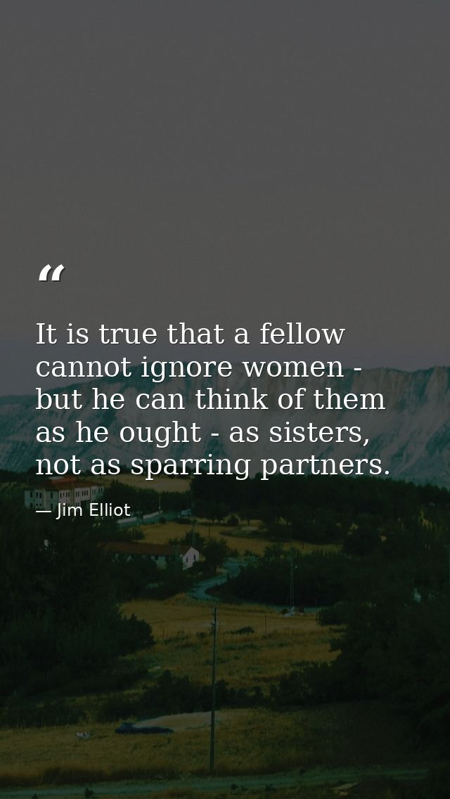 It is true that a fellow cannot ignore women - but he can think of them as he ought - as sisters, not as sparring partne — Jim Elliot