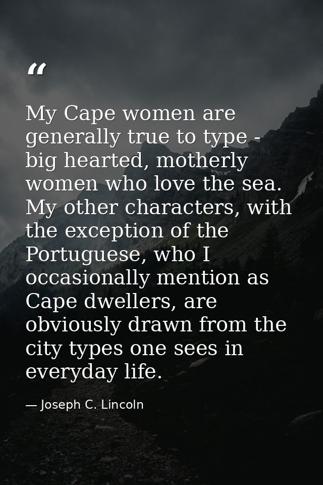 My Cape women are generally true to type - big hearted, motherly women who love the sea. My other characters, with the e — Joseph C. Lincoln
