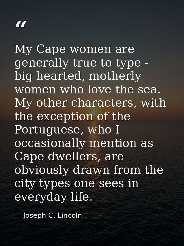 My Cape women are generally true to type - big hearted, motherly women who love the sea. My other characters, with the e — Joseph C. Lincoln