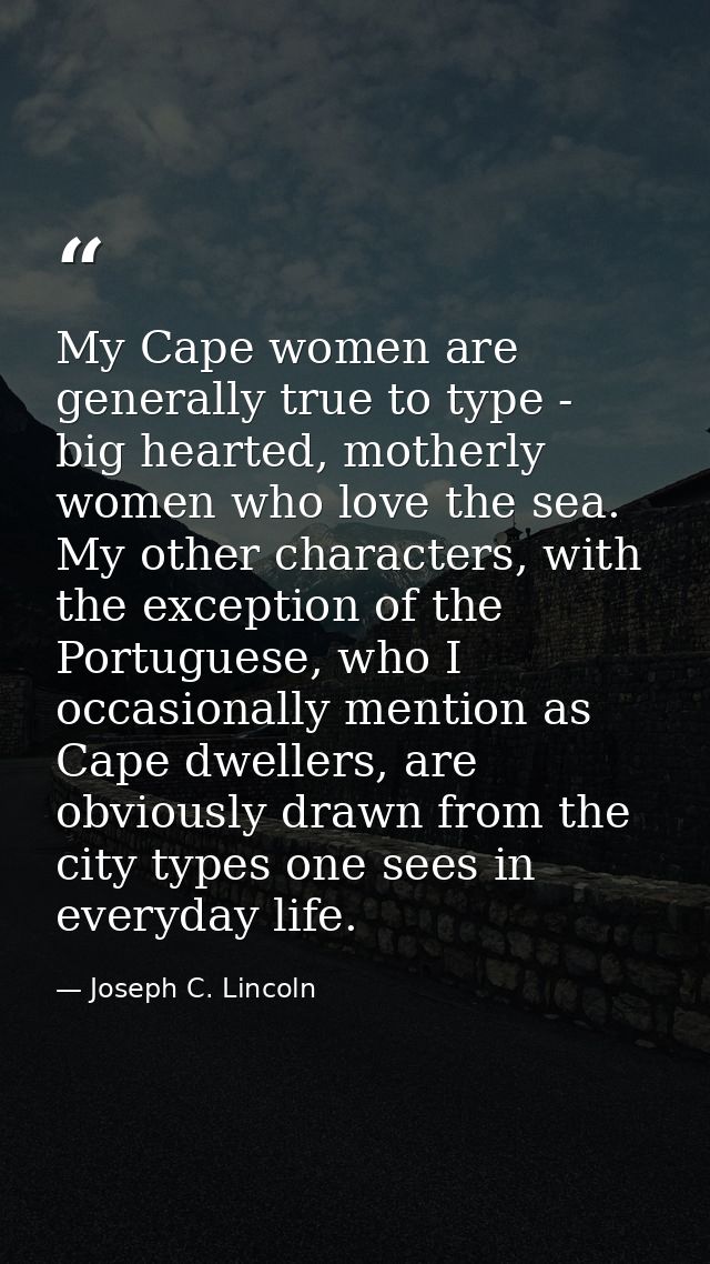 My Cape women are generally true to type - big hearted, motherly women who love the sea. My other characters, with the e — Joseph C. Lincoln