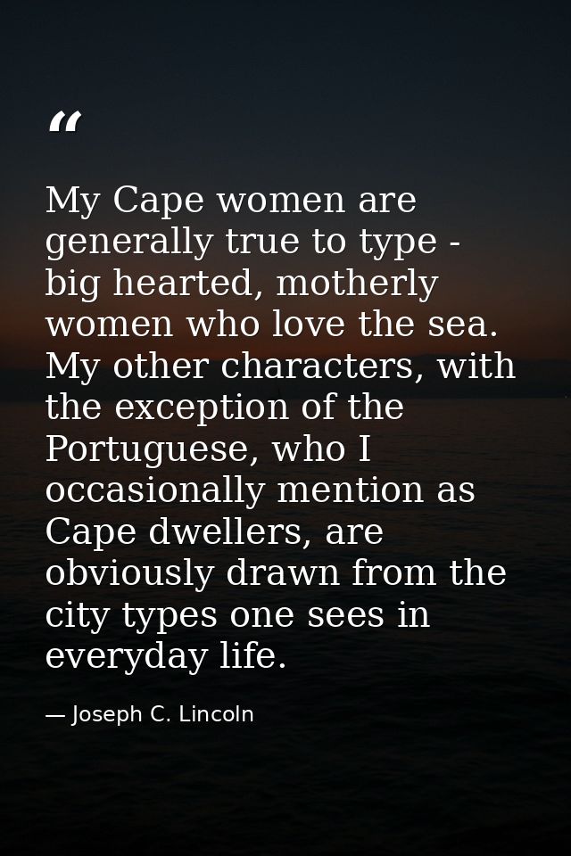 My Cape women are generally true to type - big hearted, motherly women who love the sea. My other characters, with the e — Joseph C. Lincoln