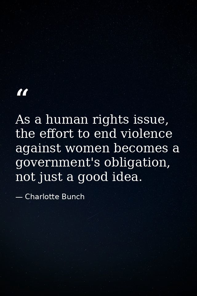 As a human rights issue, the effort to end violence against women becomes a government's obligation, not just a good ide — Charlotte Bunch