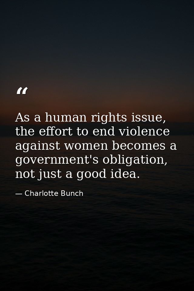 As a human rights issue, the effort to end violence against women becomes a government's obligation, not just a good ide — Charlotte Bunch