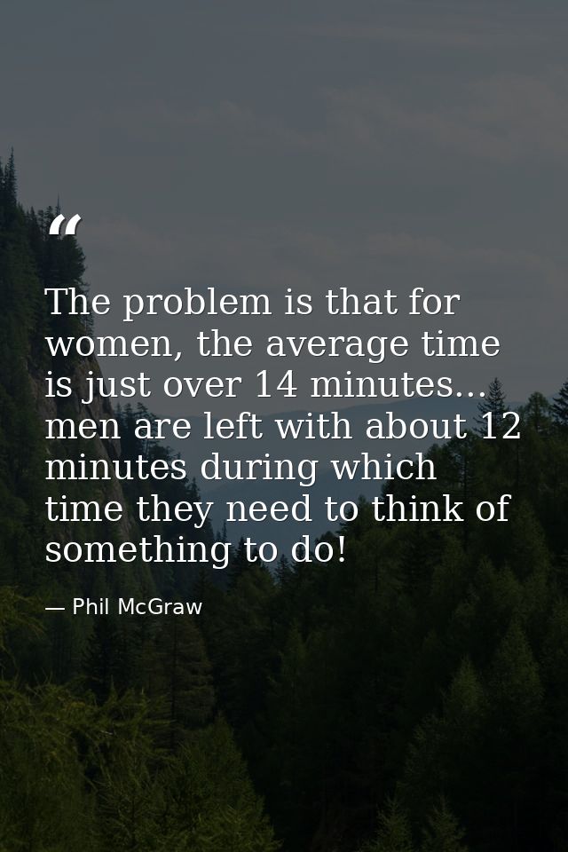 The problem is that for women, the average time is just over 14 minutes... men are left with about 12 minutes during whi — Phil McGraw
