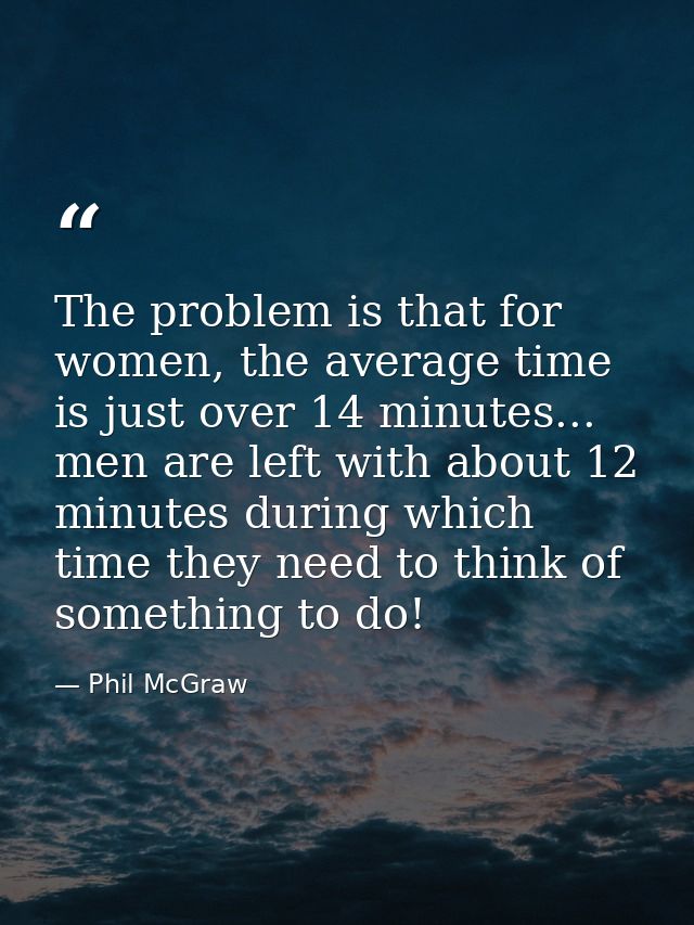 The problem is that for women, the average time is just over 14 minutes... men are left with about 12 minutes during whi — Phil McGraw
