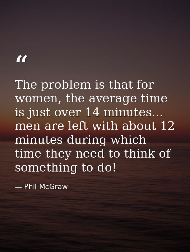 The problem is that for women, the average time is just over 14 minutes... men are left with about 12 minutes during whi — Phil McGraw