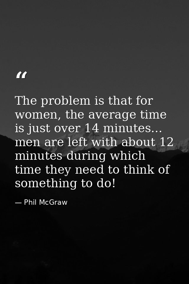 The problem is that for women, the average time is just over 14 minutes... men are left with about 12 minutes during whi — Phil McGraw