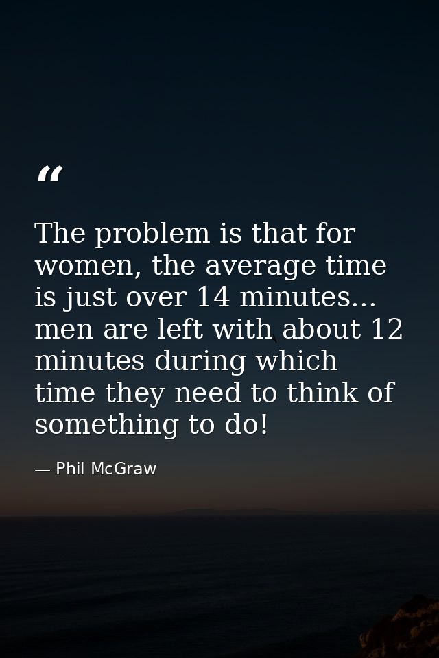 The problem is that for women, the average time is just over 14 minutes... men are left with about 12 minutes during whi — Phil McGraw