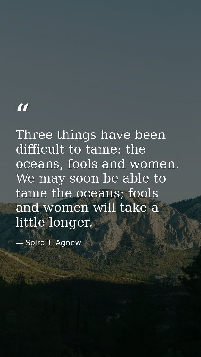 Three things have been difficult to tame: the oceans, fools and women. We may soon be able to tame the oceans; fools and — Spiro T. Agnew