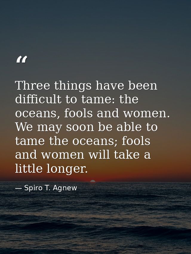 Three things have been difficult to tame: the oceans, fools and women. We may soon be able to tame the oceans; fools and — Spiro T. Agnew