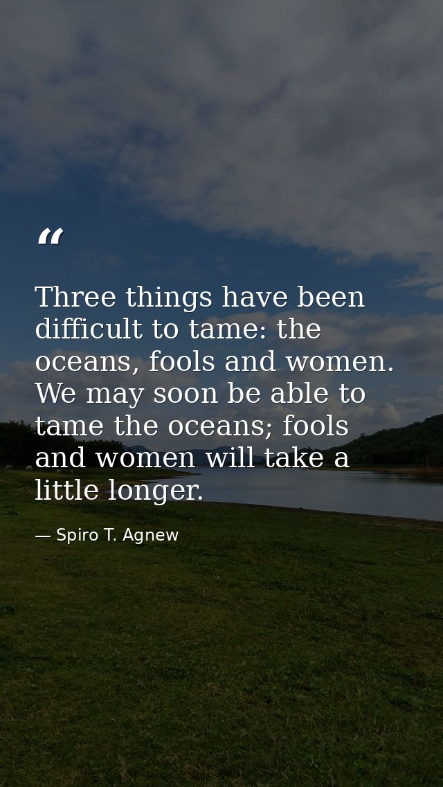 Three things have been difficult to tame: the oceans, fools and women. We may soon be able to tame the oceans; fools and — Spiro T. Agnew
