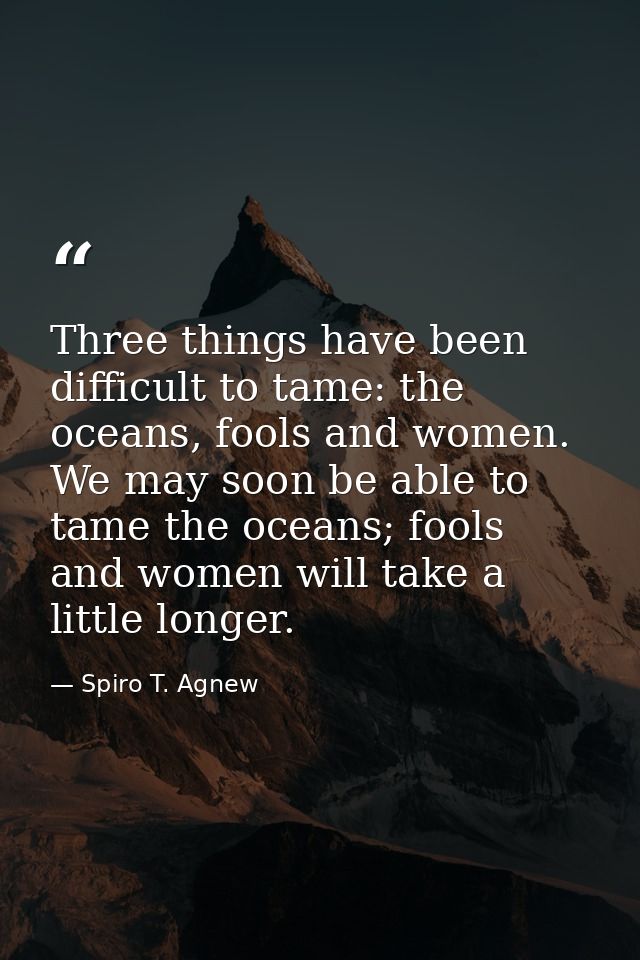 Three things have been difficult to tame: the oceans, fools and women. We may soon be able to tame the oceans; fools and — Spiro T. Agnew