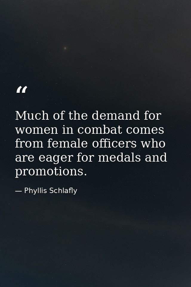 Much of the demand for women in combat comes from female officers who are eager for medals and promotions. — Phyllis Schlafly