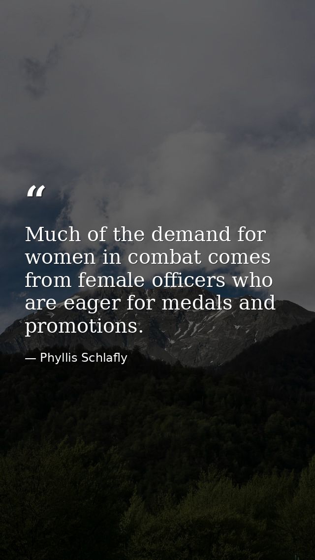 Much of the demand for women in combat comes from female officers who are eager for medals and promotions. — Phyllis Schlafly